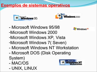 Exemplos de sistemas operativos
- Microsoft Windows 95/98
-Microsoft Windows 2000
-Microsoft Windows XP, Vista
-Microsoft Windows 7( Seven)
- Microsoft Windows NT Workstation
- Microsoft DOS (Disk Operating
System)
- MAC/OS
- UNIX, LINUX
 