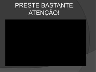 PRESTE BASTANTE
ATENÇÃO!
 