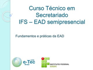Curso Técnico em
Secretariado
IFS – EAD semipresencial
Fundamentos e práticas da EAD
 