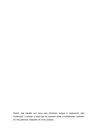 3
Dedico este trabalho aos meus pais, familiares, amigos e professores, pela
contribuição, e também a todos que me apoiaram direta e indiretamente, confiando
em meu potencial, desejando vê o meu sucesso.
 
