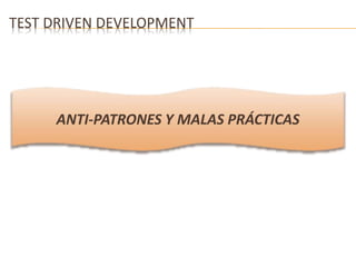 TEST DRIVEN DEVELOPMENT 
ANTI-PATRONES Y MALAS PRÁCTICAS 
 