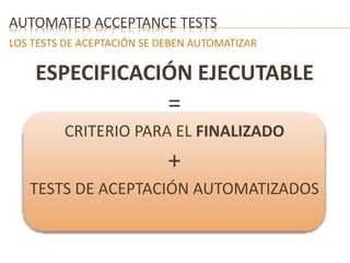 AUTOMATED ACCEPTANCE TESTS 
LOS TESTS DE ACEPTACIÓN SE DEBEN AUTOMATIZAR 
ESPECIFICACIÓN EJECUTABLE 
= 
CRITERIO PARA EL FINALIZADO 
+ 
TESTS DE ACEPTACIÓN AUTOMATIZADOS 
 