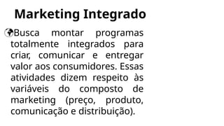 Marketing Integrado
Busca montar programas
totalmente integrados para
criar, comunicar e entregar
valor aos consumidores. Essas
atividades dizem respeito às
variáveis do composto de
marketing (preço, produto,
comunicação e distribuição).
 