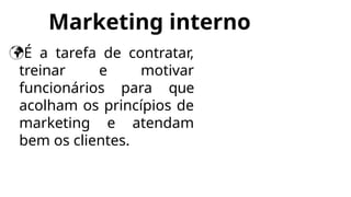 Marketing interno
É a tarefa de contratar,
treinar e motivar
funcionários para que
acolham os princípios de
marketing e atendam
bem os clientes.
 
