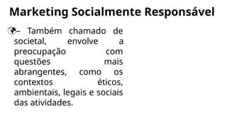 Marketing Socialmente Responsável
– Também chamado de
societal, envolve a
preocupação com
questões mais
abrangentes, como os
contextos éticos,
ambientais, legais e sociais
das atividades.
 