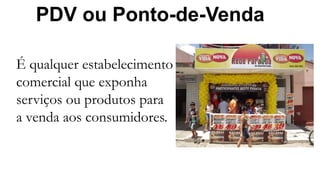 PDV ou Ponto-de-Venda
É qualquer estabelecimento
comercial que exponha
serviços ou produtos para
a venda aos consumidores.
 