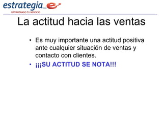 La actitud hacia las ventas
  • Es muy importante una actitud positiva
    ante cualquier situación de ventas y
    contacto con clientes.
  • ¡¡¡SU ACTITUD SE NOTA!!!
 
