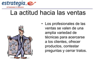 La actitud hacia las ventas
           • Los profesionales de las
             ventas se valen de una
             amplia variedad de
             técnicas para acercarse
             a los clientes, ofrecer
             productos, contestar
             preguntas y cerrar tratos.
 