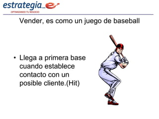 Vender, es como un juego de baseball




• Llega a primera base
  cuando establece
  contacto con un
  posible cliente.(Hit)
 