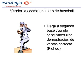 Vender, es como un juego de baseball



                  • Llega a segunda
                    base cuando
                    sabe hacer una
                    demostración de
                    ventas correcta.
                    (Picheo)
 