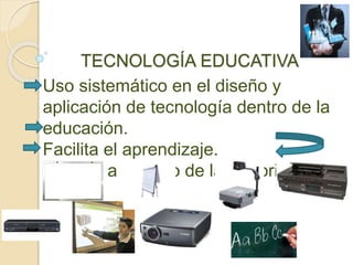 TECNOLOGÍA EDUCATIVA
Uso sistemático en el diseño y
aplicación de tecnología dentro de la
educación.
Facilita el aprendizaje.
Diversa a lo largo de la Historia.
 