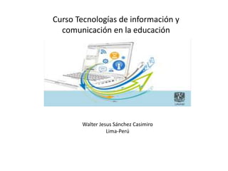 Curso Tecnologías de información y
comunicación en la educación
Walter Jesus Sánchez Casimiro
Lima-Perú
 