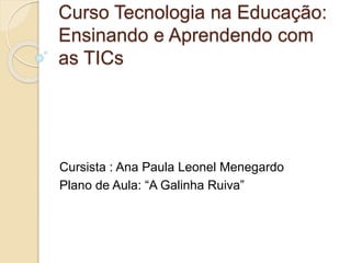 Curso Tecnologia na Educação:
Ensinando e Aprendendo com
as TICs
Cursista : Ana Paula Leonel Menegardo
Plano de Aula: “A Galinha Ruiva”
 