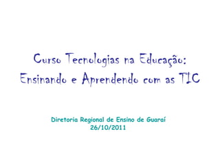 Curso Tecnologias na Educação:
Ensinando e Aprendendo com as TIC

     Diretoria Regional de Ensino de Guaraí
                  26/10/2011
 