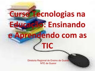Curso Tecnologias na Educação: Ensinando e Aprendendo com as TIC Diretoria Regional de Ensino de Guaraí NTE de Guaraí 