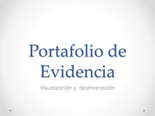 Portafolio de 
Evidencia 
Visualización y desimanación 
 