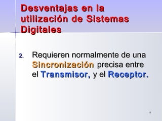 1111
Desventajas en laDesventajas en la
utilización de Sistemasutilización de Sistemas
DigitalesDigitales
2.2. Requieren normalmente deRequieren normalmente de unauna
SincronizaciónSincronización precisa entreprecisa entre
elel Transmisor,Transmisor, y ely el Receptor.Receptor.
 