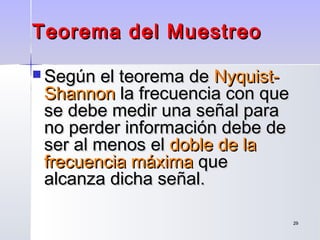 2929
Teorema del MuestreoTeorema del Muestreo
 Según el teorema deSegún el teorema de Nyquist-Nyquist-
ShannonShannon la frecuencia con quela frecuencia con que
se debe medir una señal parase debe medir una señal para
no perder información debe deno perder información debe de
ser al menos elser al menos el doble de ladoble de la
frecuencia máximafrecuencia máxima queque
alcanza dicha señal.alcanza dicha señal.
 