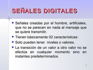 44
SEÑALES DIGITALESSEÑALES DIGITALES
 Señales creadas por el hombre, artificiales,
que no se parecen en nada al mensaje que
se quiere transmitir.
 Tienen básicamente 02 características:
 Solo pueden tener niveles o valores.
 La transición de un valor a otro valor no se
efectúa en cualquier momento sino en
instantes predeterminados.
 