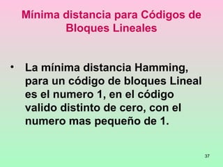 37
Mínima distancia para Códigos de
Bloques Lineales
• La mínima distancia Hamming,
para un código de bloques Lineal
es el numero 1, en el código
valido distinto de cero, con el
numero mas pequeño de 1.
 