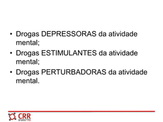 • Drogas DEPRESSORAS da atividade
mental;
• Drogas ESTIMULANTES da atividade
mental;
• Drogas PERTURBADORAS da atividade
mental.
 