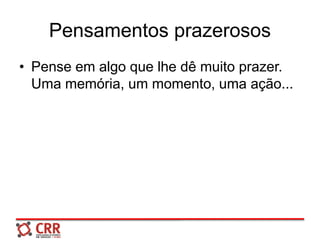 Pensamentos prazerosos
• Pense em algo que lhe dê muito prazer.
Uma memória, um momento, uma ação...
 