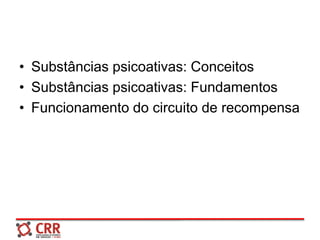• Substâncias psicoativas: Conceitos
• Substâncias psicoativas: Fundamentos
• Funcionamento do circuito de recompensa
 