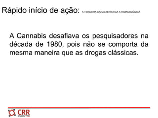 Rápido início de ação: A TERCEIRA CARACTERÍSTICA FARMACOLÓGICA
A Cannabis desafiava os pesquisadores na
década de 1980, pois não se comporta da
mesma maneira que as drogas clássicas.
 