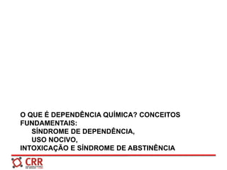 O QUE É DEPENDÊNCIA QUÍMICA? CONCEITOS
FUNDAMENTAIS:
SÍNDROME DE DEPENDÊNCIA,
USO NOCIVO,
INTOXICAÇÃO E SÍNDROME DE ABSTINÊNCIA
 
