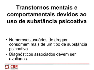 Transtornos mentais e
comportamentais devidos ao
uso de substância psicoativa
• Numerosos usuários de drogas
consomem mais de um tipo de substância
psicoativa
• Diagnósticos associados devem ser
avaliados
 