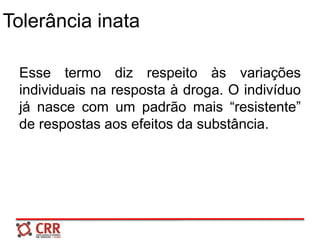 Tolerância inata
Esse termo diz respeito às variações
individuais na resposta à droga. O indivíduo
já nasce com um padrão mais “resistente”
de respostas aos efeitos da substância.
 