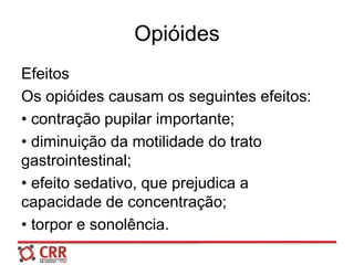 Opióides
Efeitos
Os opióides causam os seguintes efeitos:
• contração pupilar importante;
• diminuição da motilidade do trato
gastrointestinal;
• efeito sedativo, que prejudica a
capacidade de concentração;
• torpor e sonolência.
 