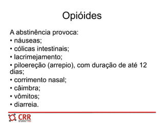Opióides
A abstinência provoca:
• náuseas;
• cólicas intestinais;
• lacrimejamento;
• piloereção (arrepio), com duração de até 12
dias;
• corrimento nasal;
• câimbra;
• vômitos;
• diarreia.
 
