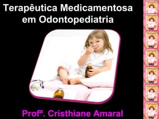 Terapêutica MedicamentosaTerapêutica Medicamentosa
em Odontopediatriaem Odontopediatria
Profª. Cristhiane AmaralProfª. Cristhiane Amaral
 