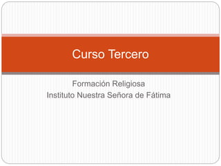 Formación Religiosa
Instituto Nuestra Señora de Fátima
Curso Tercero
 