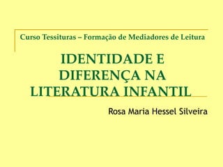 Curso Tessituras – Formação de Mediadores de Leitura IDENTIDADE E DIFERENÇA NA LITERATURA INFANTIL  Rosa Maria Hessel Silveira 