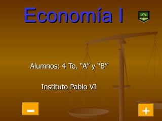 Economía I Alumnos: 4 To. “A” y “B” Instituto Pablo VI + - 