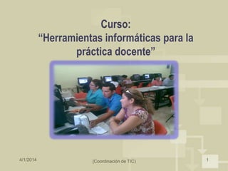 4/1/2014 [Coordinación de TIC) 1
Curso:
“Herramientas informáticas para la
práctica docente”
 