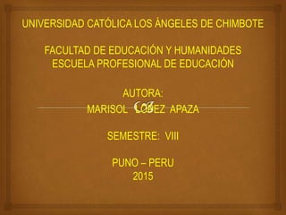 UNIVERSIDAD CATÓLICA LOS ÁNGELES DE CHIMBOTE
FACULTAD DE EDUCACIÓN Y HUMANIDADES
ESCUELA PROFESIONAL DE EDUCACIÓN
AUTORA:
MARISOL LOPEZ APAZA
SEMESTRE: VIII
PUNO – PERU
2015
 