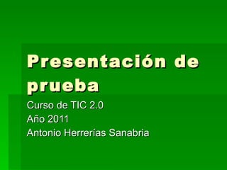 Presentación de prueba  Curso de TIC 2.0  Año 2011 Antonio Herrerías Sanabria 