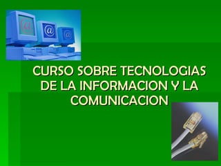 CURSO SOBRE TECNOLOGIAS DE LA INFORMACION Y LA COMUNICACION 