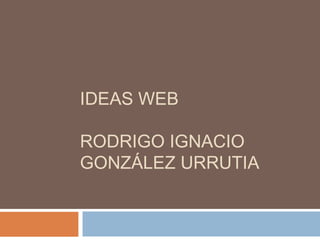 IDEAS WEB

RODRIGO IGNACIO
GONZÁLEZ URRUTIA
 
