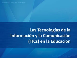 Las Tecnologías de la 
Información y la Comunicación 
(TICs) en la Educación 
 