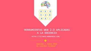 HERRAMIENTAS WEB 2.0 APLICADAS
A LA DOCENCIA
HTTPS://TICJUNIO.WORDPRESS.COM/
BADAJOZ / JUNIO 2016
By Lourdes Cardenal
D E S
C U B
R E !
 