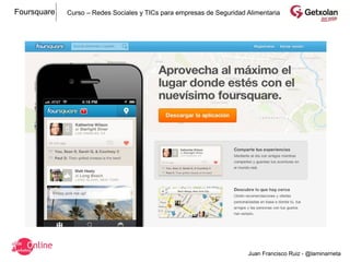 Foursquare   Curso – Redes Sociales y TICs para empresas de Seguridad Alimentaria




                                                                      Juan Francisco Ruiz - @laminarrieta
 