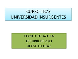 CURSO TIC’S
UNIVERSIDAD INSURGENTES

PLANTEL CD. AZTECA
OCTUBRE DE 2013
ACOSO ESCOLAR

 