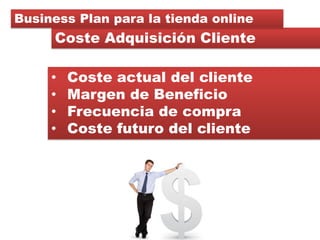 Business Plan para la tienda online
     Coste Adquisición Cliente

     •   Coste actual del cliente
     •   Margen de B...