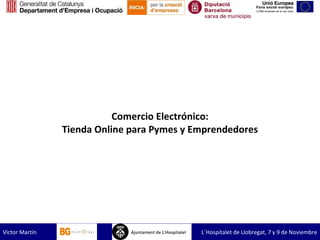 Comercio Electrónico: Tienda Online para Pymes y Empren dedores Víctor Martín  L´Hospitalet de Llobregat, 7 y 9 de Noviembre 