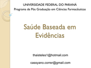 Saúde Baseada em
Evidências
UNIVERSIDADE FEDERAL DO PARANÁ
Programa de Pós Graduação em Ciências Farmacêuticas
thaisteles1@hotmail.com
cassyano.correr@gmail.com
 