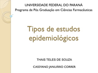 Tipos de estudos
epidemiológicos
UNIVERSIDADE FEDERAL DO PARANÁ
Programa de Pós Graduação em Ciências Farmacêuticas
THAIS TELES DE SOUZA
CASSYANO JANUÁRIO CORRER
 